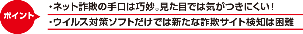 ネット詐欺の手口は巧妙。見た目では気がつきにくい!ウイルス対策ソフトだけでは新たなな詐欺サイト検知は困難